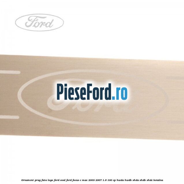 Ornament prag fata logo Ford oval Ford Focus C-Max 2003-2007 1.6 100 cp HWDA, HWDB, SHDA, SHDB, SHDC benzina