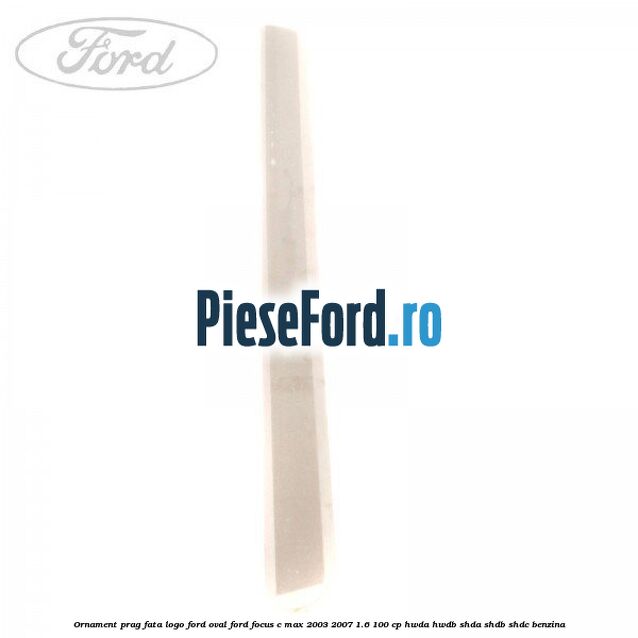 Ornament prag fata logo Ford oval Ford Focus C-Max 2003-2007 1.6 100 cp HWDA, HWDB, SHDA, SHDB, SHDC benzina