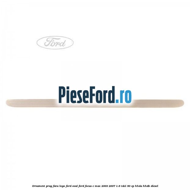 Ornament prag fata logo Ford oval Ford Focus C-Max 2003-2007 1.6 TDCi 90 cp HHDA, HHDB diesel