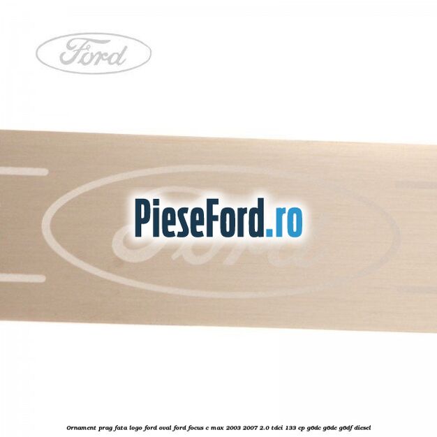 Ornament prag fata logo Ford oval Ford Focus C-Max 2003-2007 2.0 TDCi 133 cp G6DC, G6DE, G6DF diesel