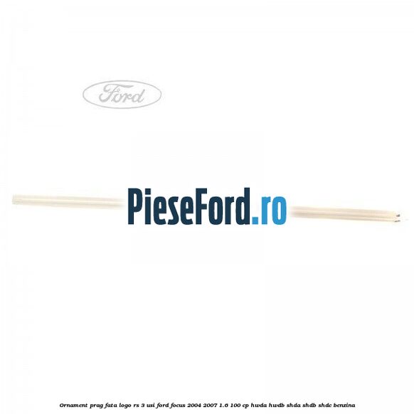Ornament prag fata logo RS 3 usi Ford Focus 2004-2007 1.6 100 cp HWDA, HWDB, SHDA, SHDB, SHDC benzina