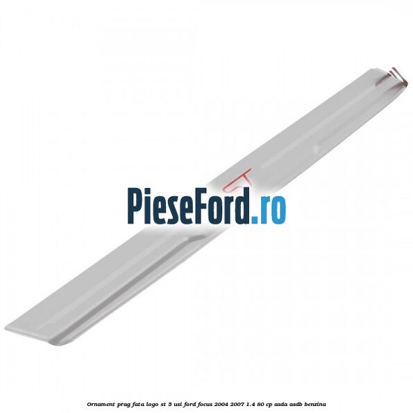 Ornament prag fata logo ST 5 usi Ford Focus 2004-2007 1.4 80 cp ASDA, ASDB benzina