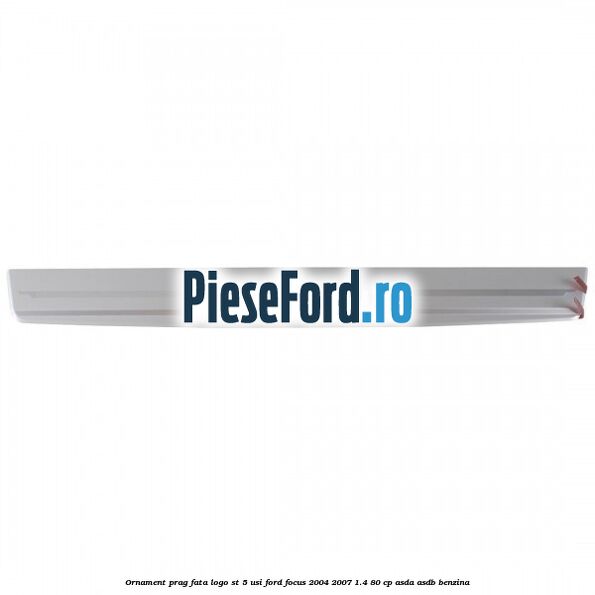 Ornament prag fata logo ST 5 usi Ford Focus 2004-2007 1.4 80 cp ASDA, ASDB benzina