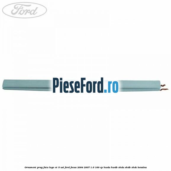 Ornament prag fata logo ST 5 usi Ford Focus 2004-2007 1.6 100 cp HWDA, HWDB, SHDA, SHDB, SHDC benzina
