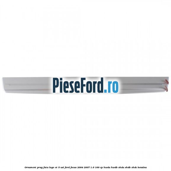 Ornament prag fata logo ST 5 usi Ford Focus 2004-2007 1.6 100 cp HWDA, HWDB, SHDA, SHDB, SHDC benzina