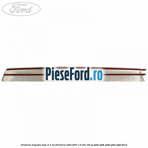 Ornament prag fata logo ST 5 usi Ford Focus 2004-2007 1.6 TDCi 109 cp Ornament prag fata logo ST 5 usi Ford Focus 2004-2007 1.6 TDCi 109 cp G8DA, G8DB, G8DD, G8DE, G8DF diesel