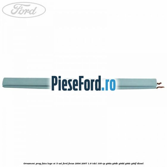 Ornament prag fata logo ST 5 usi Ford Focus 2004-2007 1.6 TDCi 109 cp Ornament prag fata logo ST 5 usi Ford Focus 2004-2007 1.6 TDCi 109 cp G8DA, G8DB, G8DD, G8DE, G8DF diesel