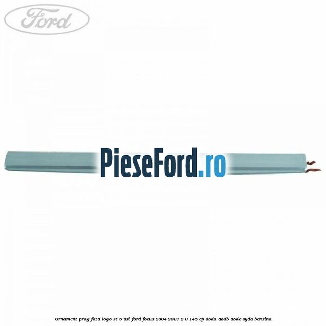 Ornament prag fata logo ST 5 usi Ford Focus 2004-2007 2.0 145 cp AODA, AODB, AODE, SYDA benzina