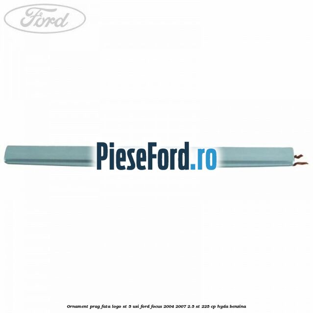 Ornament prag fata logo ST 5 usi Ford Focus 2004-2007 2.5 ST 225 cp HYDA benzina