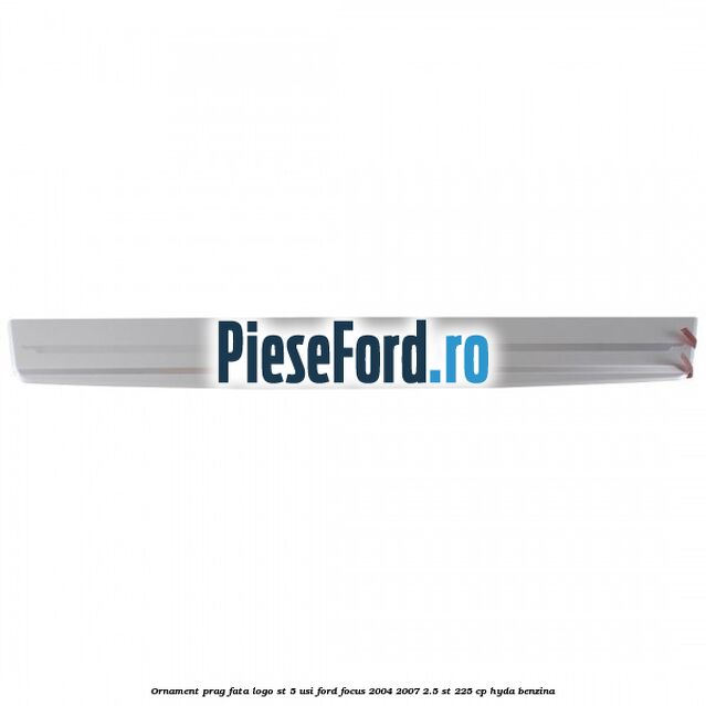 Ornament prag fata logo ST 5 usi Ford Focus 2004-2007 2.5 ST 225 cp HYDA benzina