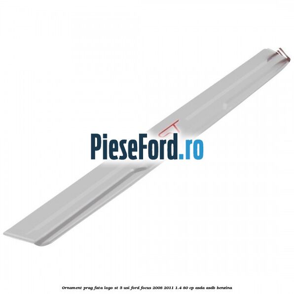 Ornament prag fata logo ST 5 usi Ford Focus 2008-2011 1.4 80 cp ASDA, ASDB benzina