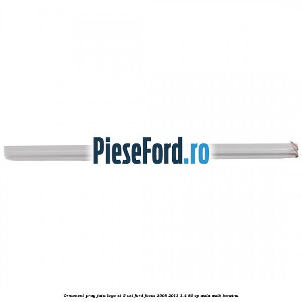Ornament prag fata logo ST 5 usi Ford Focus 2008-2011 1.4 80 cp ASDA, ASDB benzina