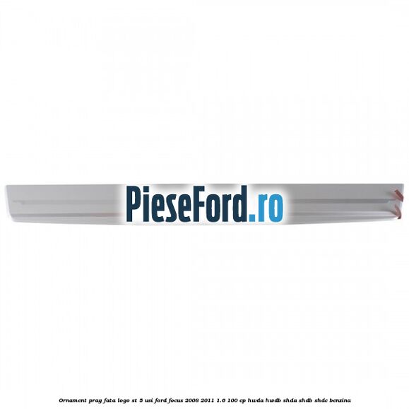 Ornament prag fata logo ST 5 usi Ford Focus 2008-2011 1.6 100 cp HWDA, HWDB, SHDA, SHDB, SHDC benzina