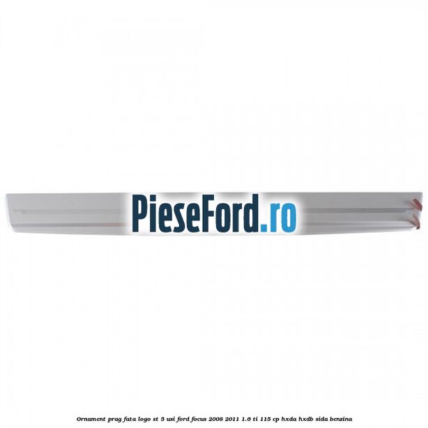 Ornament prag fata logo ST 5 usi Ford Focus 2008-2011 1.6 Ti 115 cp Ornament prag fata logo ST 5 usi Ford Focus 2008-2011 1.6 Ti 115 cp HXDA, HXDB, SIDA benzina