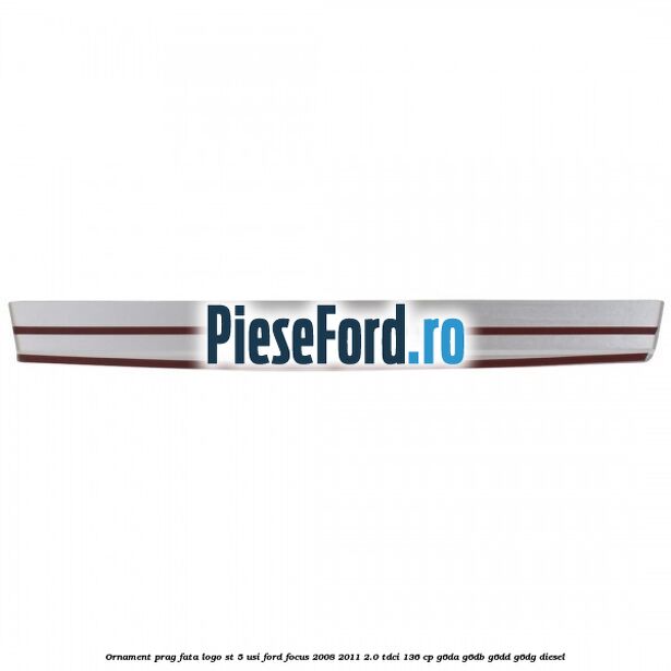 Ornament prag fata logo ST 5 usi Ford Focus 2008-2011 2.0 TDCi 136 cp Ornament prag fata logo ST 5 usi Ford Focus 2008-2011 2.0 TDCi 136 cp G6DA, G6DB, G6DD, G6DG diesel