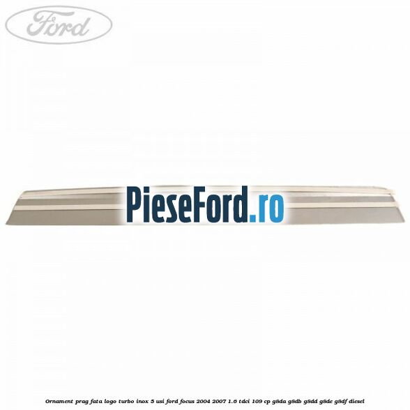 Ornament prag fata logo Turbo inox 5 usi Ford Focus 2004-2007 1.6 TDCi 109 cp Ornament prag fata logo Turbo inox 5 usi Ford Focus 2004-2007 1.6 TDCi 109 cp G8DA, G8DB, G8DD, G8DE, G8DF diesel
