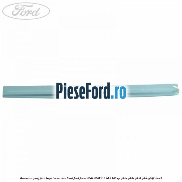Ornament prag fata logo Turbo inox 5 usi Ford Focus 2004-2007 1.6 TDCi 109 cp Ornament prag fata logo Turbo inox 5 usi Ford Focus 2004-2007 1.6 TDCi 109 cp G8DA, G8DB, G8DD, G8DE, G8DF diesel