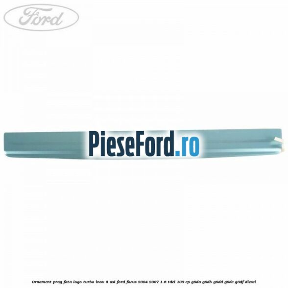Ornament prag fata logo Turbo inox 5 usi Ford Focus 2004-2007 1.6 TDCi 109 cp Ornament prag fata logo Turbo inox 5 usi Ford Focus 2004-2007 1.6 TDCi 109 cp G8DA, G8DB, G8DD, G8DE, G8DF diesel