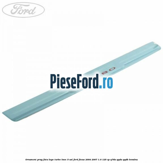 Ornament prag fata logo Turbo inox 5 usi Ford Focus 2004-2007 1.8 125 cp Q7DA, QQDA, QQDB benzina