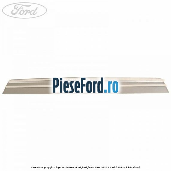 Ornament prag fata logo Turbo inox 5 usi Ford Focus 2004-2007 1.8 TDCi 115 cp Ornament prag fata logo Turbo inox 5 usi Ford Focus 2004-2007 1.8 TDCi 115 cp KKDA diesel