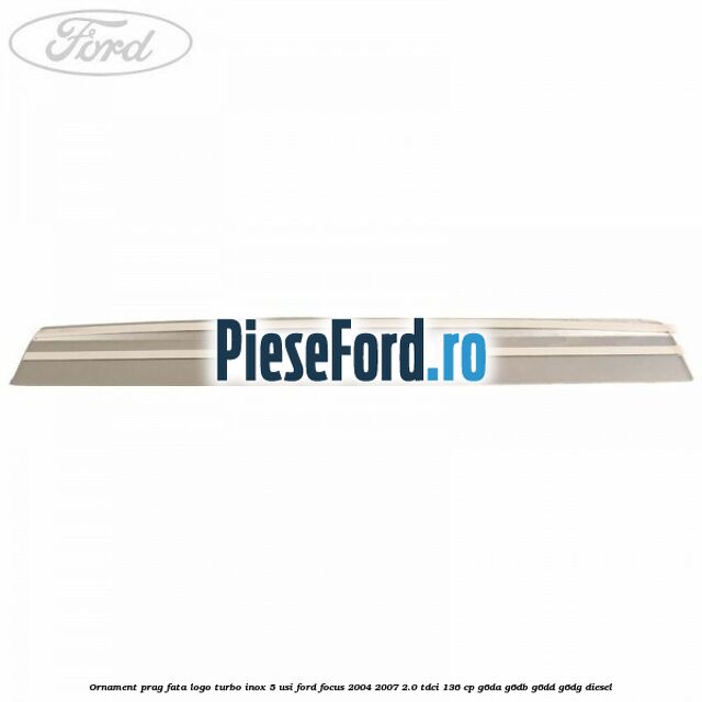 Ornament prag fata logo Turbo inox 5 usi Ford Focus 2004-2007 2.0 TDCi 136 cp G6DA, G6DB, G6DD, G6DG diesel