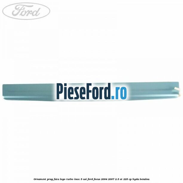 Ornament prag fata logo Turbo inox 5 usi Ford Focus 2004-2007 2.5 ST 225 cp HYDA benzina