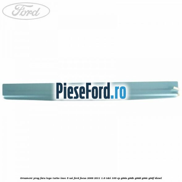 Ornament prag fata logo Turbo inox 5 usi Ford Focus 2008-2011 1.6 TDCi 109 cp G8DA, G8DB, G8DD, G8DE, G8DF diesel