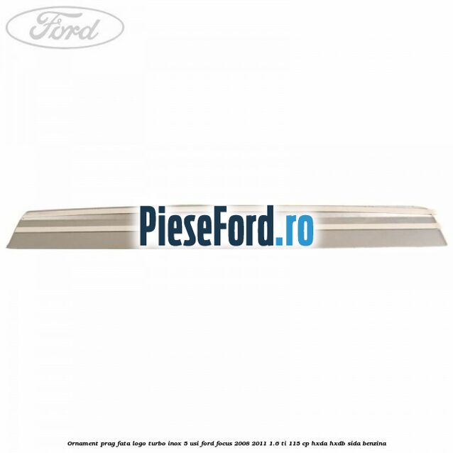 Ornament prag fata logo Turbo inox 5 usi Ford Focus 2008-2011 1.6 Ti 115 cp Ornament prag fata logo Turbo inox 5 usi Ford Focus 2008-2011 1.6 Ti 115 cp HXDA, HXDB, SIDA benzina