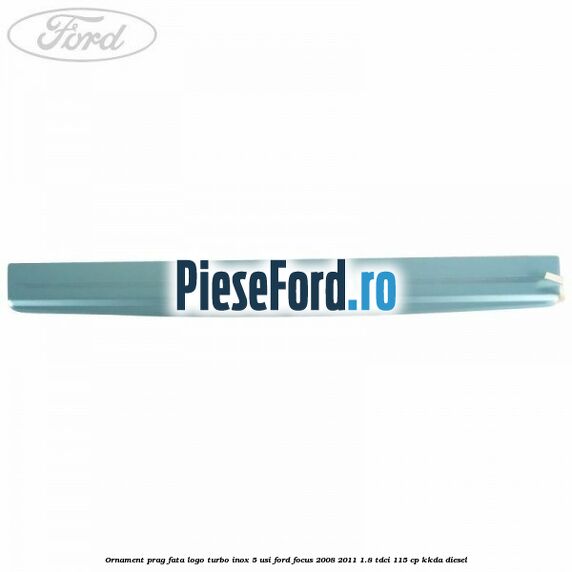 Ornament prag fata logo Turbo inox 5 usi Ford Focus 2008-2011 1.8 TDCi 115 cp KKDA diesel
