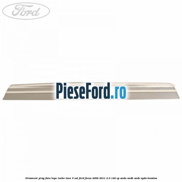 Ornament prag fata logo Turbo inox 5 usi Ford Focus 2008-2011 2.0 145 cp AODA, AODB, AODE, SYDA benzina