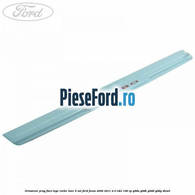 Ornament prag fata logo Turbo inox 5 usi Ford Focus 2008-2011 2.0 TDCi 136 cp G6DA, G6DB, G6DD, G6DG diesel