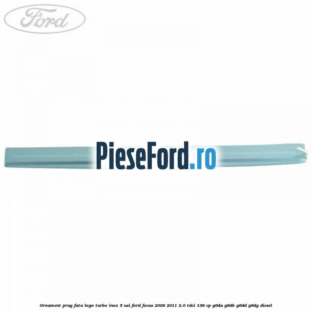 Ornament prag fata logo Turbo inox 5 usi Ford Focus 2008-2011 2.0 TDCi 136 cp G6DA, G6DB, G6DD, G6DG diesel