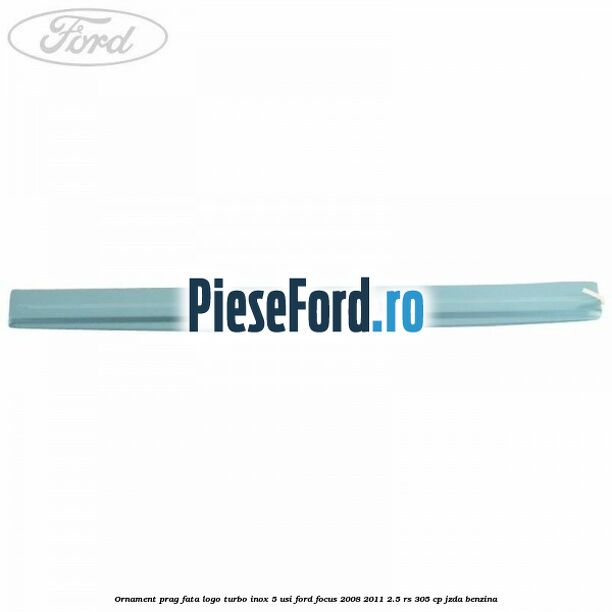 Ornament prag fata logo Turbo inox 5 usi Ford Focus 2008-2011 2.5 RS 305 cp JZDA benzina