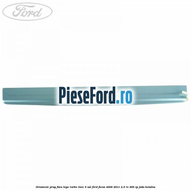 Ornament prag fata logo Turbo inox 5 usi Ford Focus 2008-2011 2.5 RS 305 cp JZDA benzina