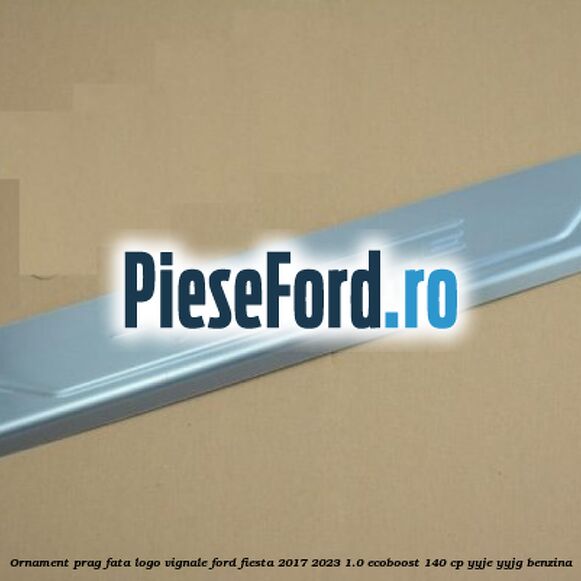 Ornament prag fata logo Vignale Ford Fiesta 2017-2023 1.0 EcoBoost 140 cp YYJE, YYJG benzina