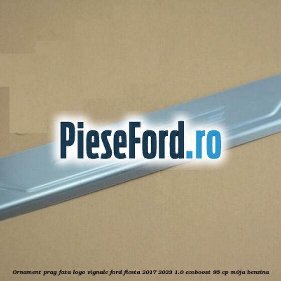 Ornament prag fata logo Vignale Ford Fiesta 2017-2023 1.0 EcoBoost 95 cp M0JA benzina
