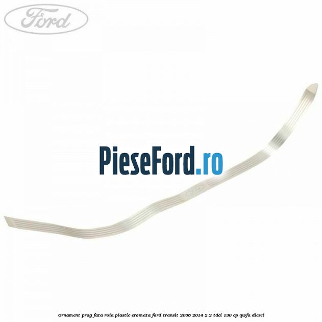 Ornament prag fata rola plastic cromata Ford Transit 2006-2014 2.2 TDCi 130 cp Ornament prag fata rola plastic cromata Ford Transit 2006-2014 2.2 TDCi 130 cp QWFA diesel