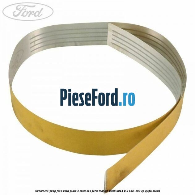Ornament prag fata rola plastic cromata Ford Transit 2006-2014 2.2 TDCi 130 cp Ornament prag fata rola plastic cromata Ford Transit 2006-2014 2.2 TDCi 130 cp QWFA diesel