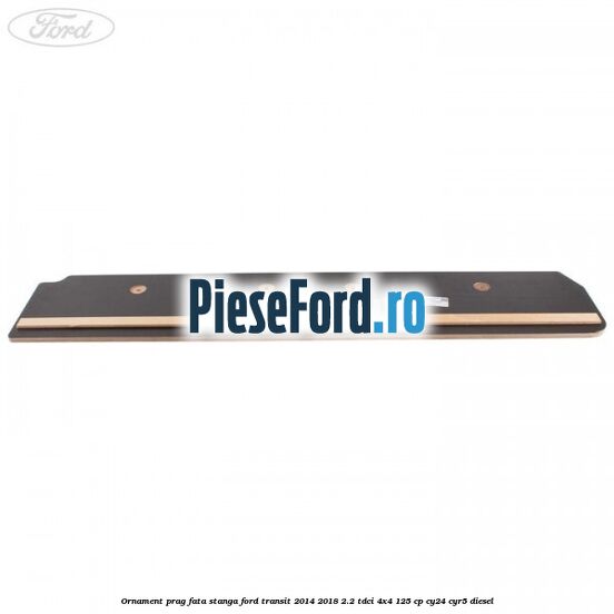Ornament prag fata stanga Ford Transit 2014-2018 2.2 TDCi 4x4 125 cp CY24, CYR5 diesel