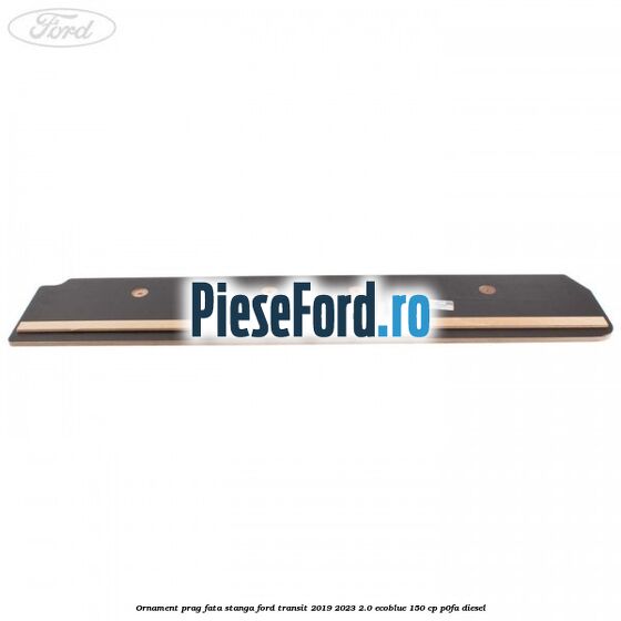Ornament prag fata stanga Ford Transit 2019-2023 2.0 EcoBlue 150 cp P0FA diesel