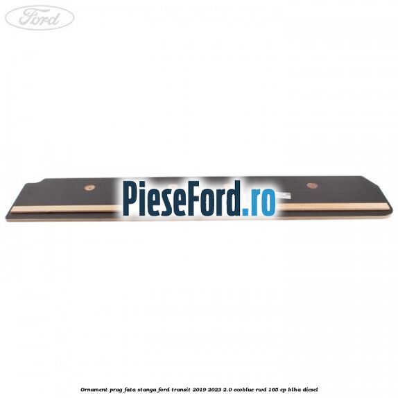 Ornament prag fata stanga Ford Transit 2019-2023 2.0 EcoBlue RWD 165 cp BLHA diesel