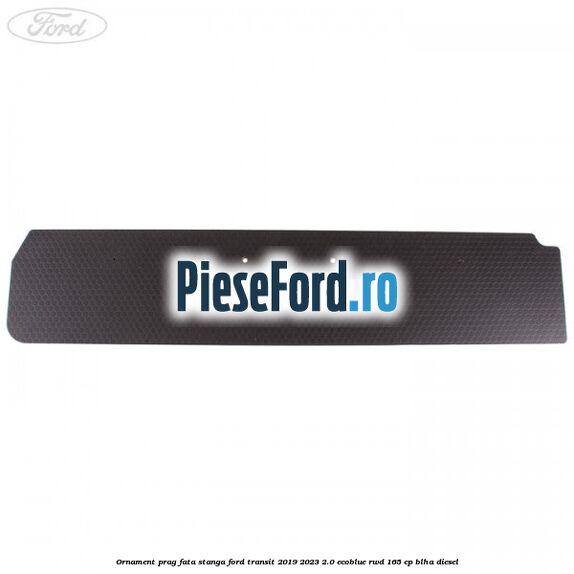 Ornament prag fata stanga Ford Transit 2019-2023 2.0 EcoBlue RWD 165 cp BLHA diesel