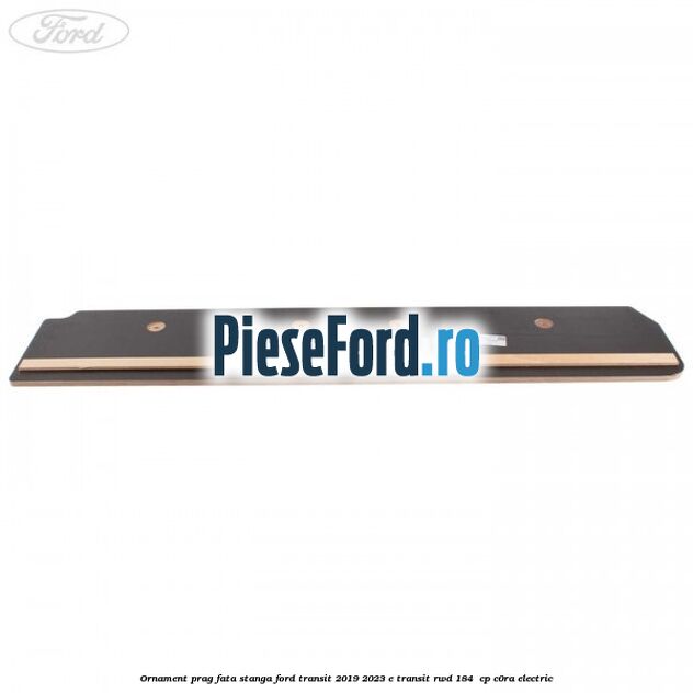 Ornament prag fata stanga Ford Transit 2019-2023 E-TRANSIT RWD 184  cp C0RA electric