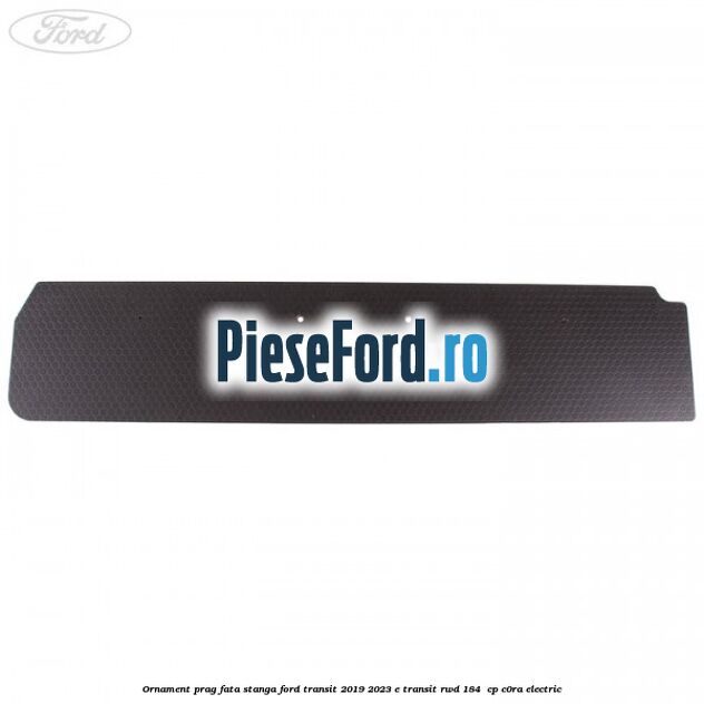 Ornament prag fata stanga Ford Transit 2019-2023 E-TRANSIT RWD 184  cp C0RA electric