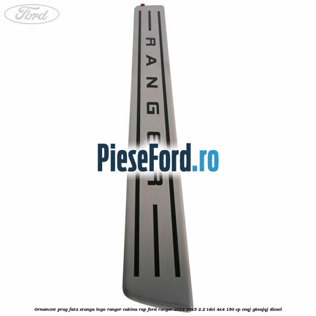 Ornament prag fata stanga logo Ranger cabina RAP Ford Ranger 2012-2015 2.2 TDCi 4x4 150 cp ENQJ, GBVAJQJ diesel