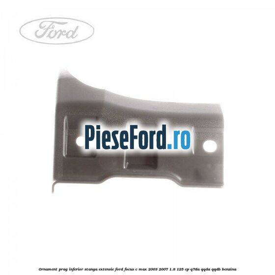 Ornament prag inferior stanga, extensie Ford Focus C-Max 2003-2007 1.8 125 cp Q7DA, QQDA, QQDB benzina