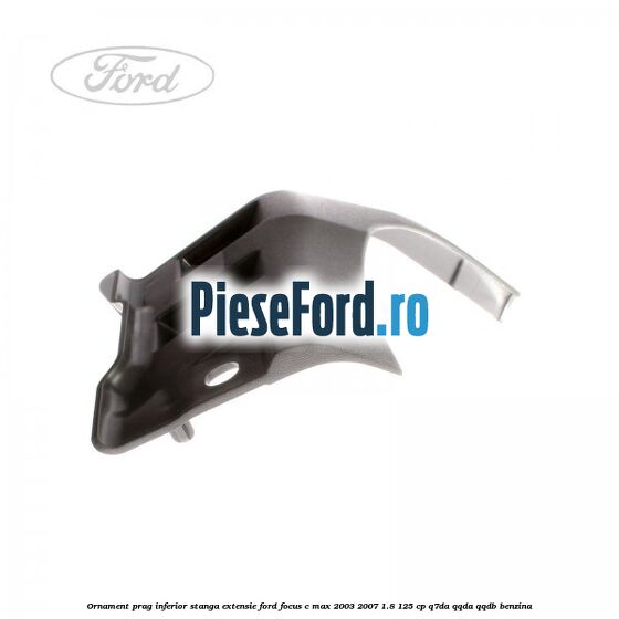 Ornament prag inferior stanga, extensie Ford Focus C-Max 2003-2007 1.8 125 cp Q7DA, QQDA, QQDB benzina