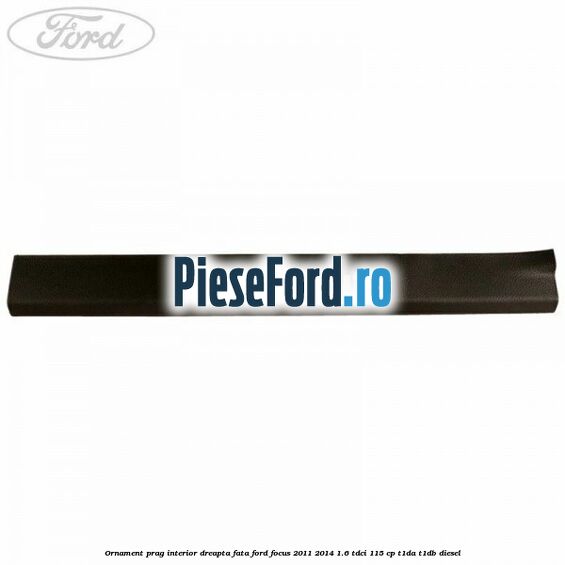 Ornament prag interior dreapta fata Ford Focus 2011-2014 1.6 TDCi 115 cp T1DA, T1DB diesel