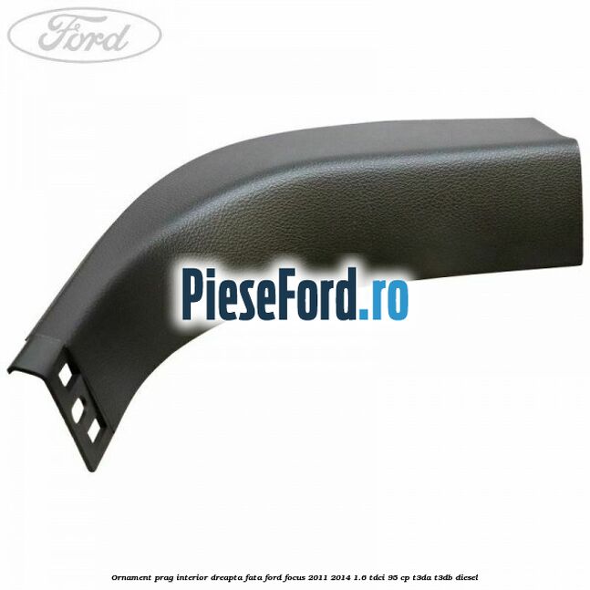 Ornament prag interior dreapta fata Ford Focus 2011-2014 1.6 TDCi 95 cp T3DA, T3DB diesel