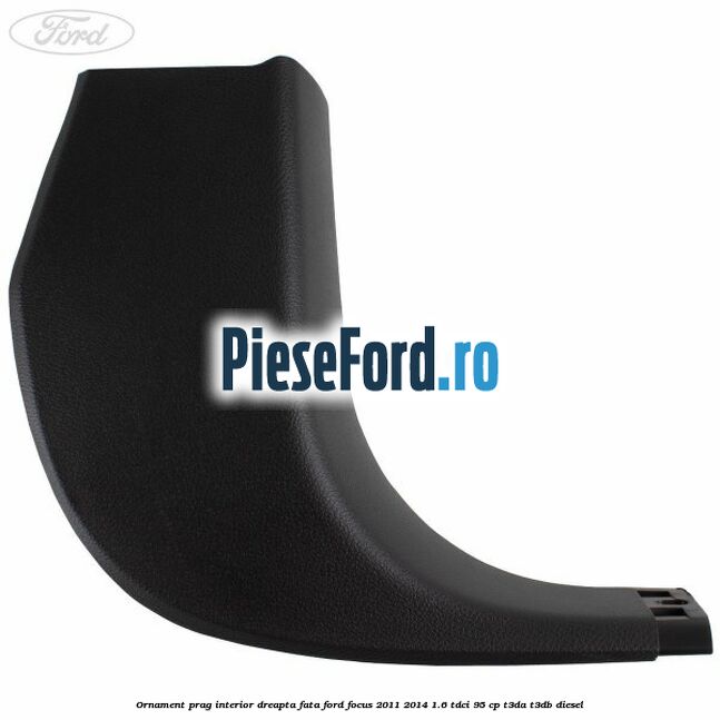 Ornament prag interior dreapta fata Ford Focus 2011-2014 1.6 TDCi 95 cp T3DA, T3DB diesel